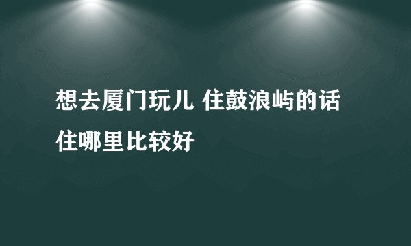 想去厦门玩儿 住鼓浪屿的话 住哪里比较好