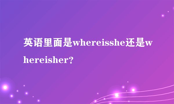 英语里面是whereisshe还是whereisher？