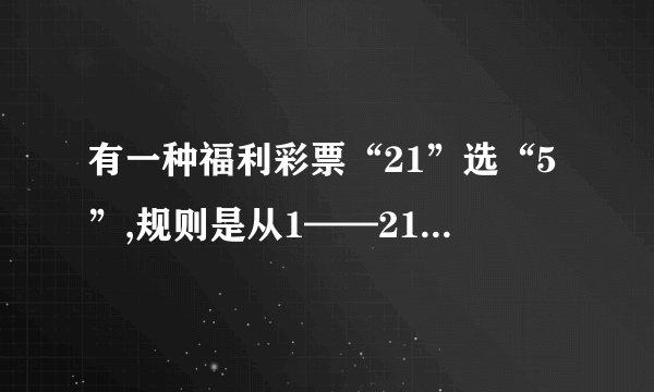 有一种福利彩票“21”选“5”,规则是从1——21这21个数中任选5个数，如果所选的5个数与开奖数完全吻合