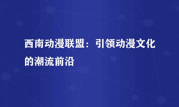 西南动漫联盟：引领动漫文化的潮流前沿