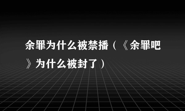 余罪为什么被禁播（《余罪吧》为什么被封了）