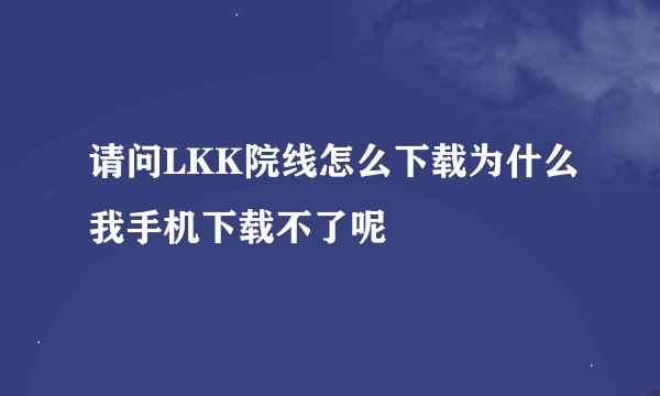 请问LKK院线怎么下载为什么我手机下载不了呢