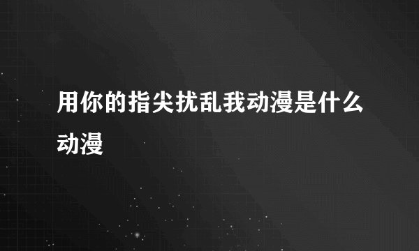 用你的指尖扰乱我动漫是什么动漫