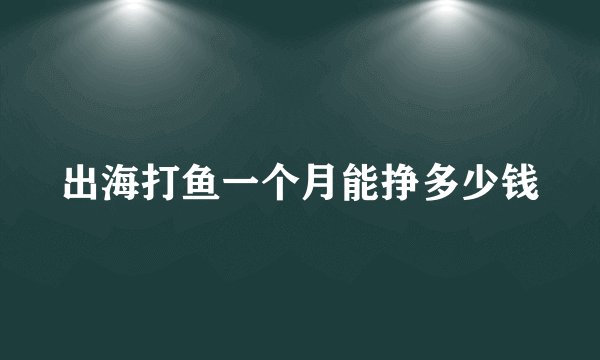 出海打鱼一个月能挣多少钱