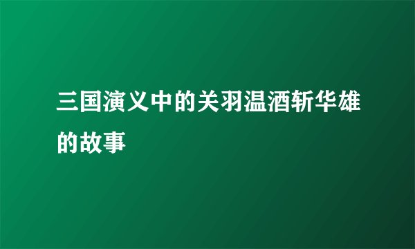 三国演义中的关羽温酒斩华雄的故事