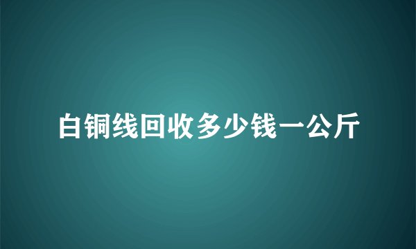 白铜线回收多少钱一公斤