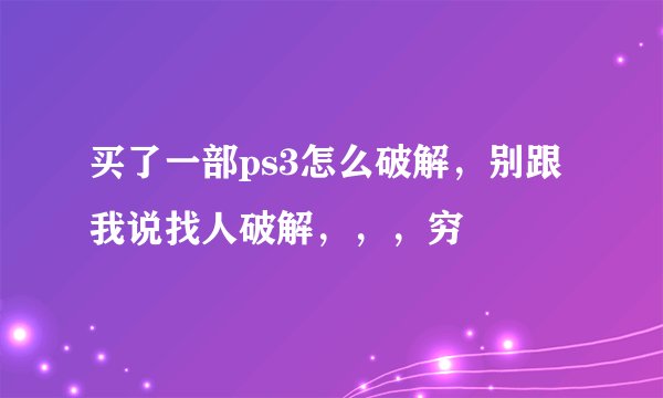 买了一部ps3怎么破解，别跟我说找人破解，，，穷