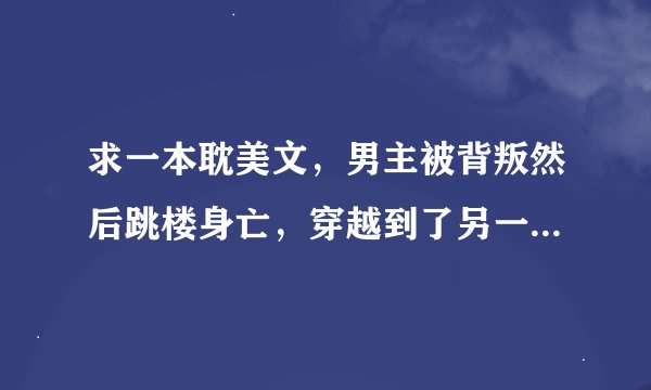 求一本耽美文，男主被背叛然后跳楼身亡，穿越到了另一个时代变成了灵魂体，只有攻等看见