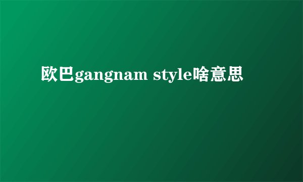 欧巴gangnam style啥意思