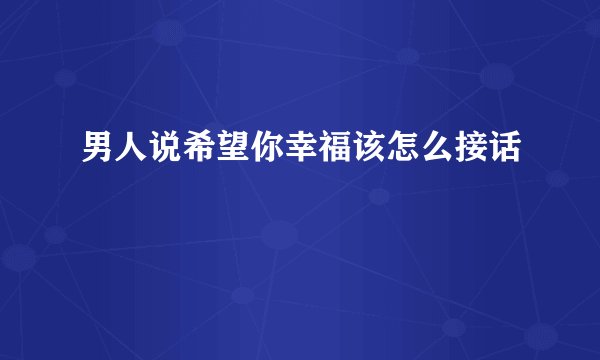 男人说希望你幸福该怎么接话