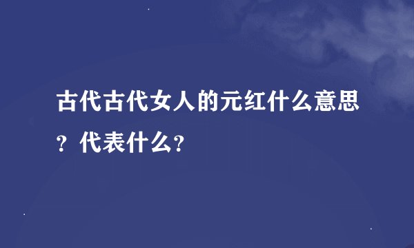 古代古代女人的元红什么意思？代表什么？