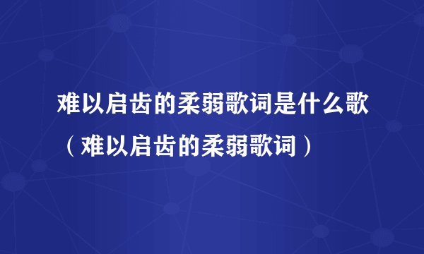 难以启齿的柔弱歌词是什么歌（难以启齿的柔弱歌词）