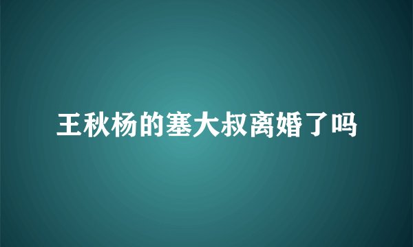 王秋杨的塞大叔离婚了吗