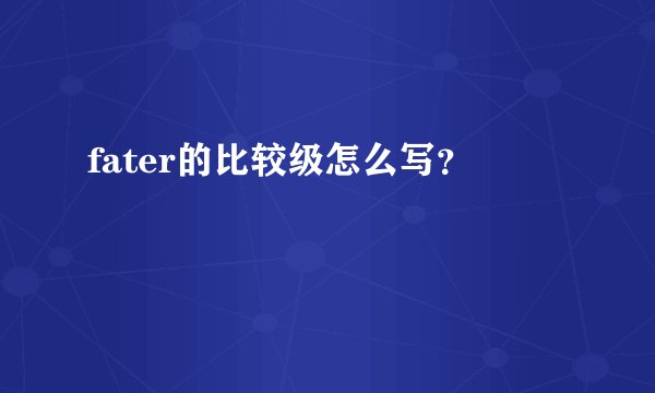 fater的比较级怎么写？