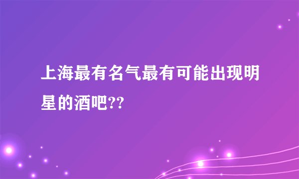 上海最有名气最有可能出现明星的酒吧??