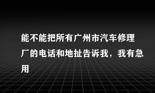 能不能把所有广州市汽车修理厂的电话和地扯告诉我，我有急用
