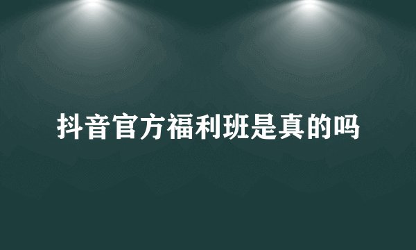 抖音官方福利班是真的吗