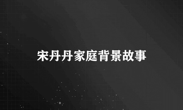宋丹丹家庭背景故事