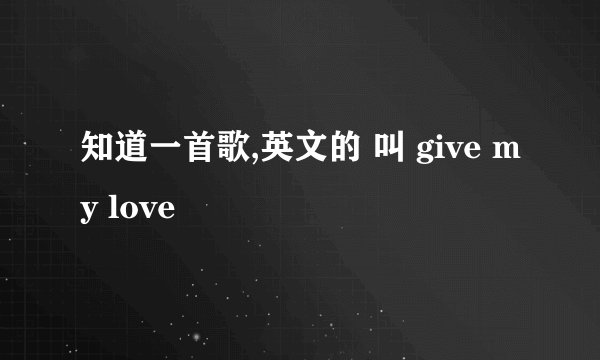 知道一首歌,英文的 叫 give my love