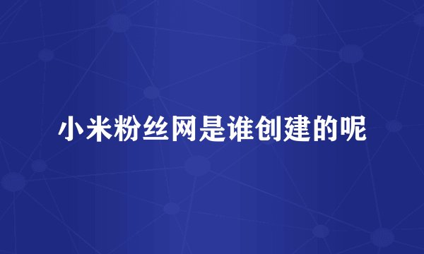 小米粉丝网是谁创建的呢