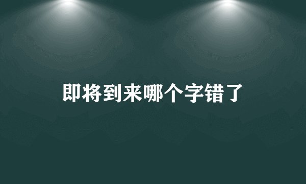 即将到来哪个字错了