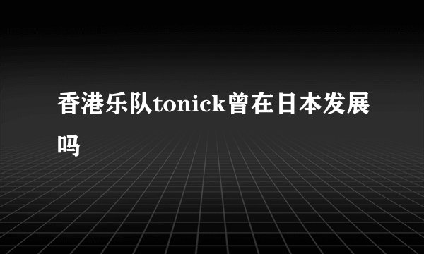 香港乐队tonick曾在日本发展吗
