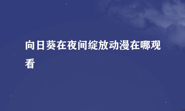 向日葵在夜间绽放动漫在哪观看