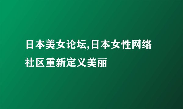 日本美女论坛,日本女性网络社区重新定义美丽