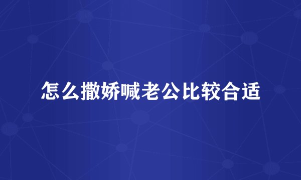 怎么撒娇喊老公比较合适