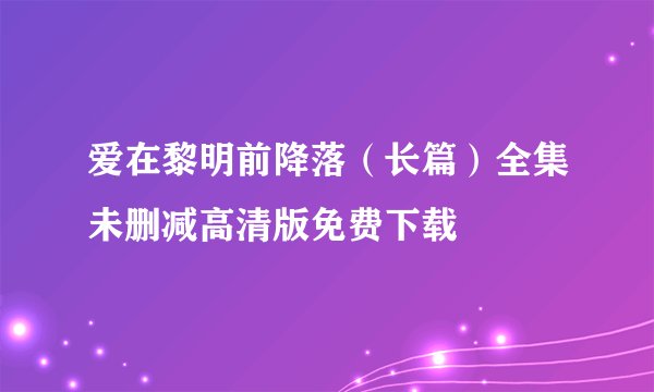 爱在黎明前降落（长篇）全集未删减高清版免费下载