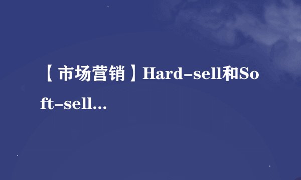 【市场营销】Hard-sell和Soft-sell硬营销和软营销分别是什么？
