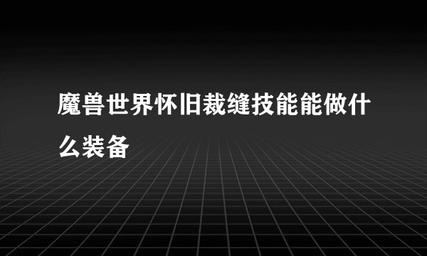 魔兽世界怀旧裁缝技能能做什么装备
