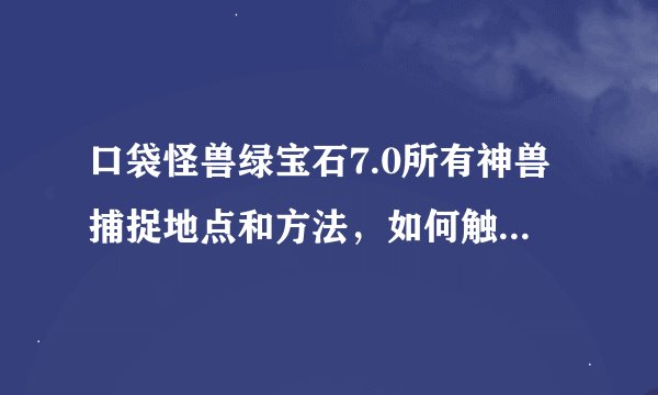 口袋怪兽绿宝石7.0所有神兽捕捉地点和方法，如何触发神兽剧情，要详细要详细，要所有神兽的，懂的来