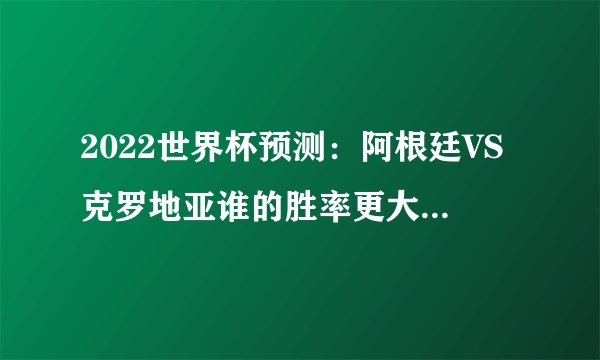 2022世界杯预测：阿根廷VS克罗地亚谁的胜率更大？（阿根廷队）