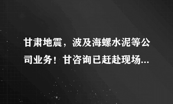 甘肃地震，波及海螺水泥等公司业务！甘咨询已赶赴现场，庄园牧场仍在排查……