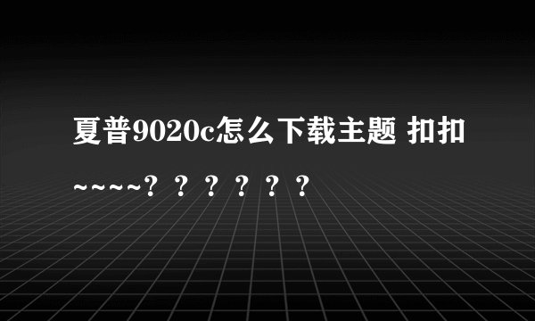 夏普9020c怎么下载主题 扣扣~~~~？？？？？？