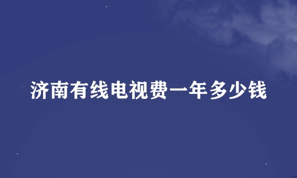 济南有线电视费一年多少钱