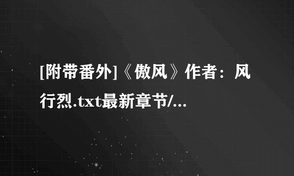 [附带番外]《傲风》作者：风行烈.txt最新章节/全集txt免费下载