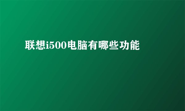 联想i500电脑有哪些功能
