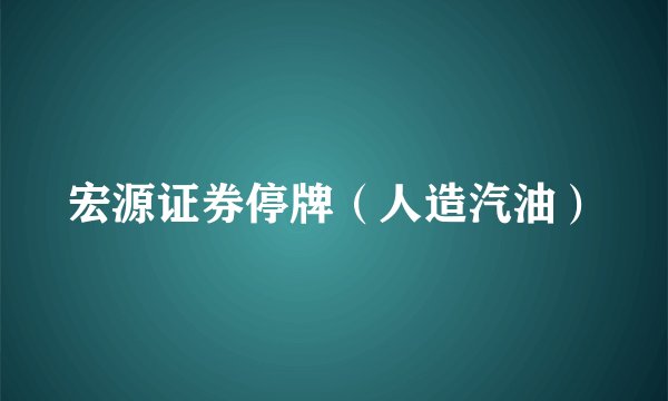 宏源证券停牌（人造汽油）