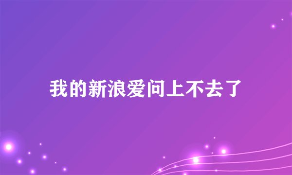 我的新浪爱问上不去了