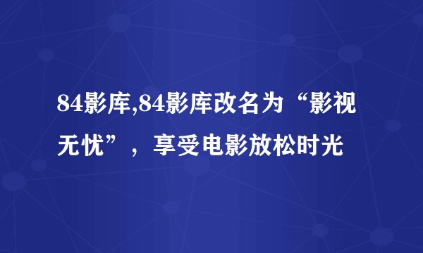 84影库,84影库改名为“影视无忧”，享受电影放松时光