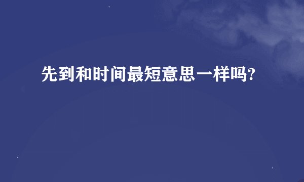 先到和时间最短意思一样吗?