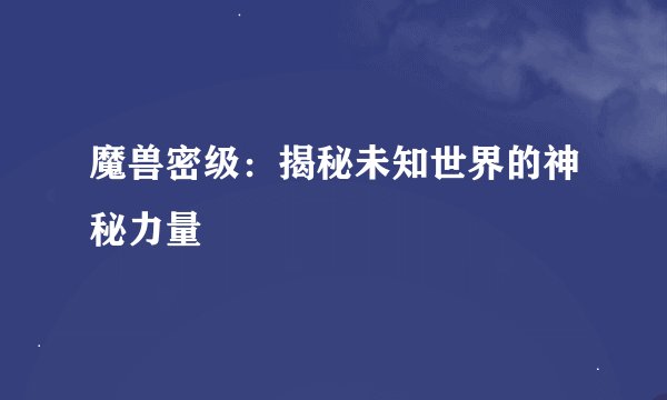 魔兽密级：揭秘未知世界的神秘力量