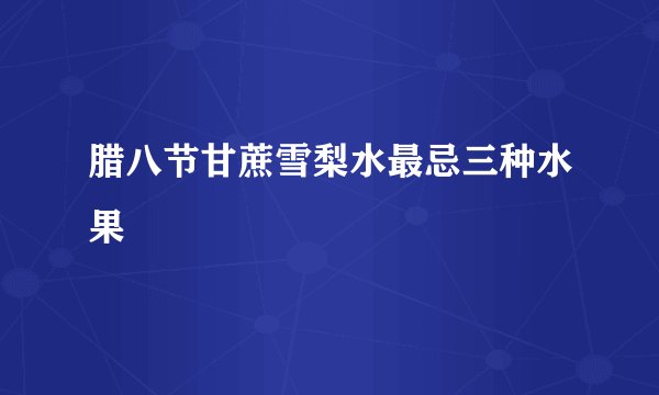 腊八节甘蔗雪梨水最忌三种水果