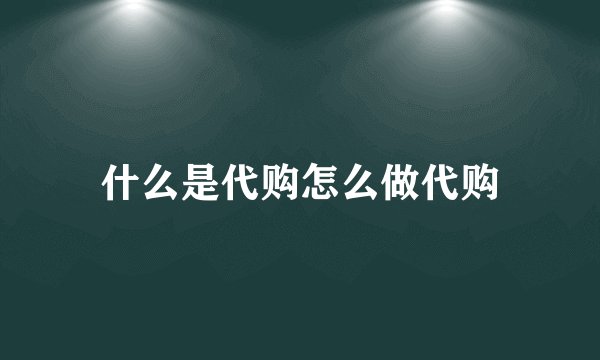 什么是代购怎么做代购