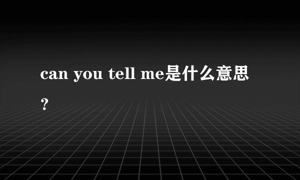 can you tell me是什么意思？