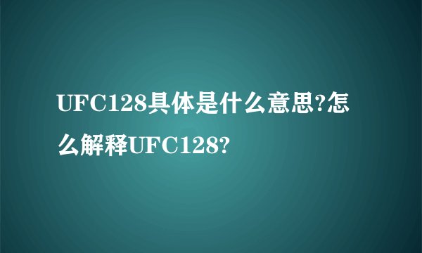 UFC128具体是什么意思?怎么解释UFC128?