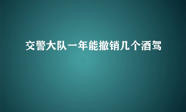 交警大队一年能撤销几个酒驾