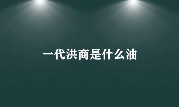 一代洪商是什么油
